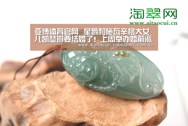 亚博体育官网-星爵和施瓦辛格大女儿凯瑟琳要结婚了!上周举办婚前派对