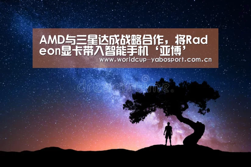 AMD与三星达成战略合作,将Radeon显卡带入智能手机‘亚博’