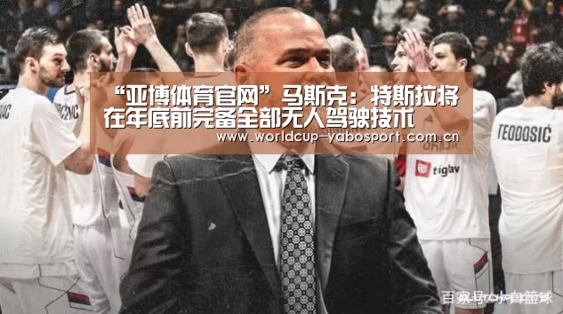 “亚博体育官网”马斯克:特斯拉将在年底前完备全部无人驾驶技术